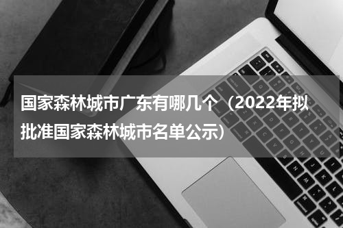 国家森林城市广东有哪几个（2022年拟批准国家森林城市名单公示）