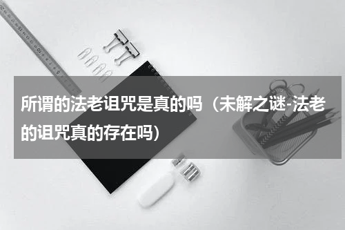 所谓的法老诅咒是真的吗（未解之谜-法老的诅咒真的存在吗）