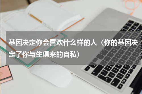 基因决定你会喜欢什么样的人（你的基因决定了你与生俱来的自私）