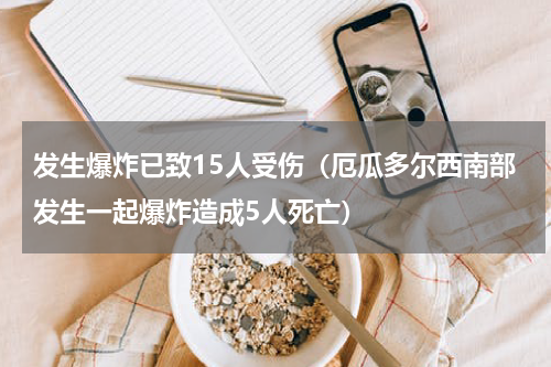发生爆炸已致15人受伤（厄瓜多尔西南部发生一起爆炸造成5人死亡）