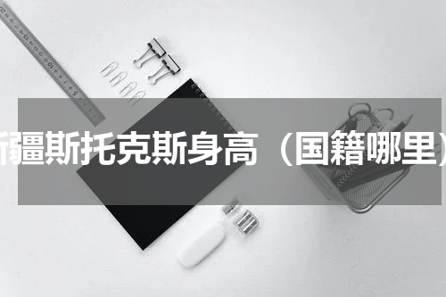 新疆斯托克斯身高（国籍哪里）