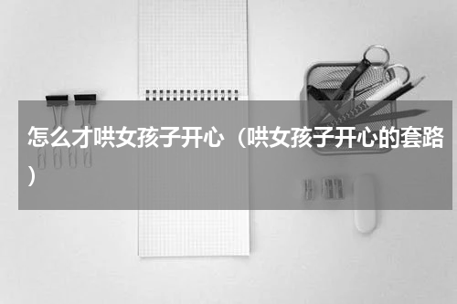 怎么才哄女孩子开心（哄女孩子开心的套路）
