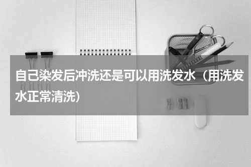 自己染发后冲洗还是可以用洗发水（用洗发水正常清洗）