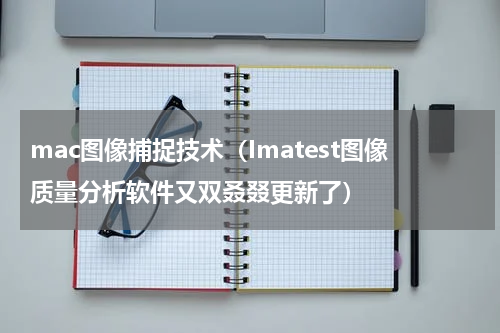mac图像捕捉技术（Imatest图像质量分析软件又双叒叕更新了）