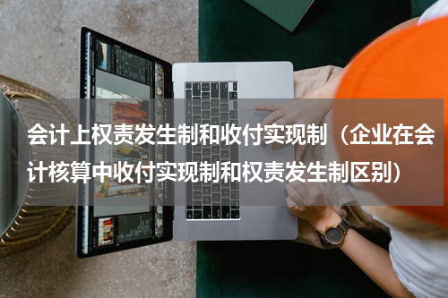 会计上权责发生制和收付实现制（企业在会计核算中收付实现制和权责发生制区别）