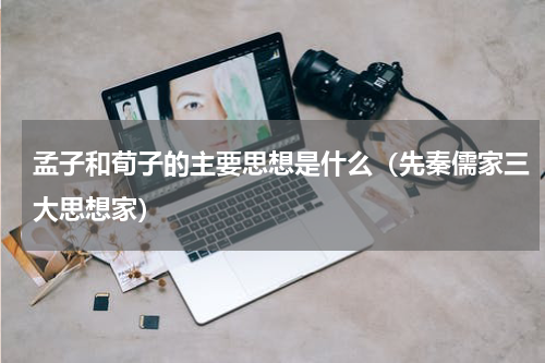 孟子和荀子的主要思想是什么（先秦儒家三大思想家）