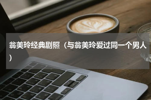 翁美玲经典剧照（与翁美玲爱过同一个男人）