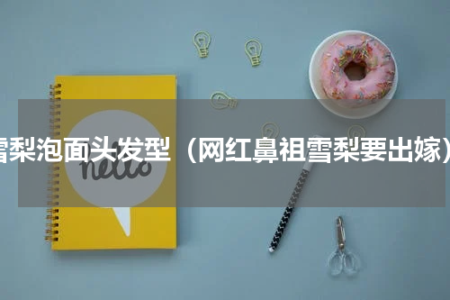 雪梨泡面头发型（网红鼻祖雪梨要出嫁）