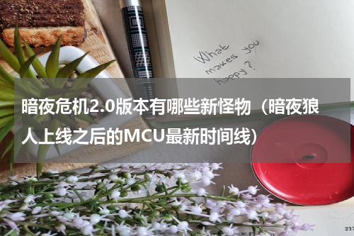 暗夜危机2.0版本有哪些新怪物（暗夜狼人上线之后的MCU最新时间线）