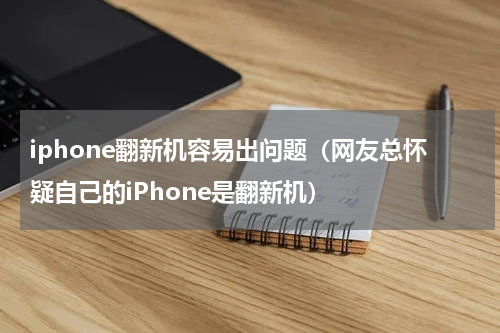iphone翻新机容易出问题（网友总怀疑自己的iPhone是翻新机）