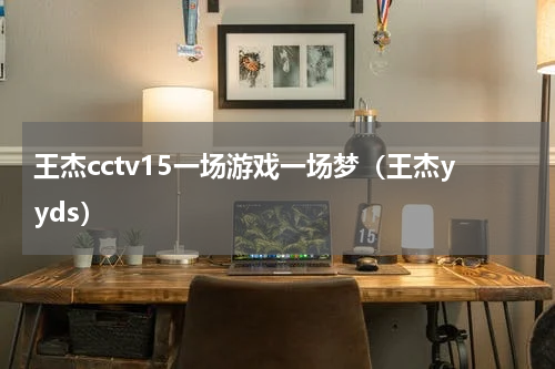 王杰cctv15一场游戏一场梦（王杰yyds）