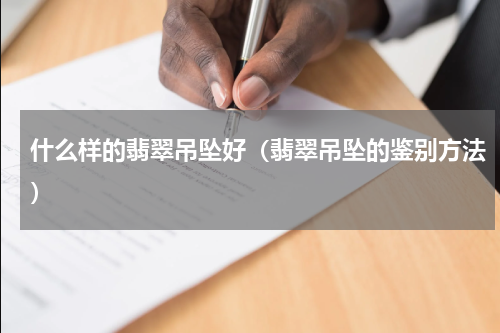 什么样的翡翠吊坠好（翡翠吊坠的鉴别方法）