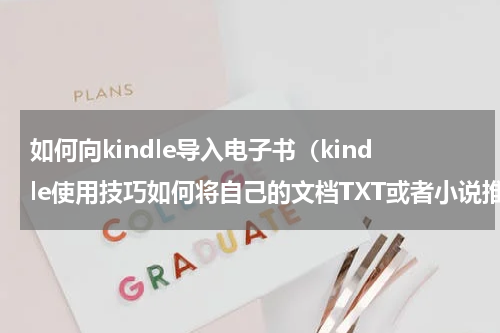 如何向kindle导入电子书（kindle使用技巧如何将自己的文档TXT或者小说推送到你的kindle）