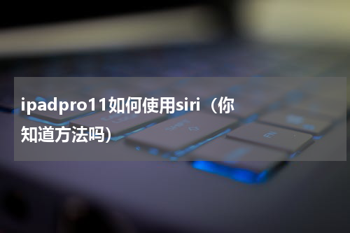 ipadpro11如何使用siri（你知道方法吗）