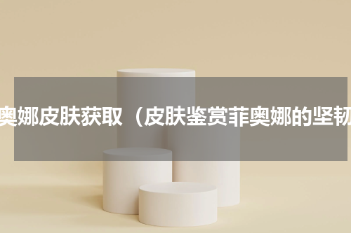 菲奥娜皮肤获取（皮肤鉴赏菲奥娜的坚韧）