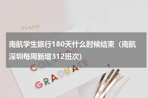 南航学生旅行180天什么时候结束（南航深圳每周新增312班次）