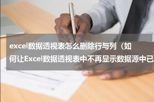 excel数据透视表怎么删除行与列（如何让Excel数据透视表中不再显示数据源中已经删除的内容）