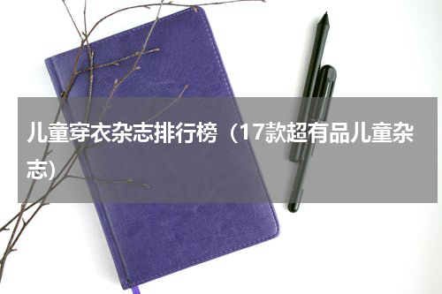 儿童穿衣杂志排行榜（17款超有品儿童杂志）