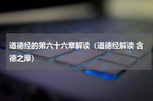 道德经的第六十六章解读（道德经解读 含德之厚）
