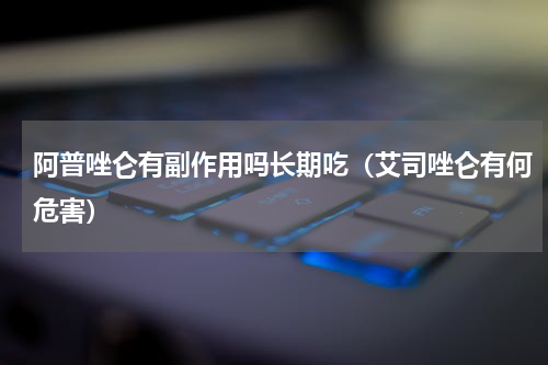 阿普唑仑有副作用吗长期吃（艾司唑仑有何危害）