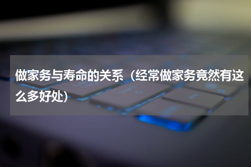 做家务与寿命的关系（经常做家务竟然有这么多好处）