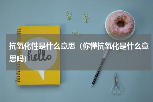抗氧化性是什么意思（你懂抗氧化是什么意思吗）