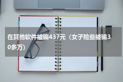 在其他软件被骗437元（女子险些被骗30多万）