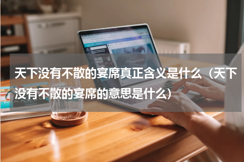 天下没有不散的宴席真正含义是什么（天下没有不散的宴席的意思是什么）