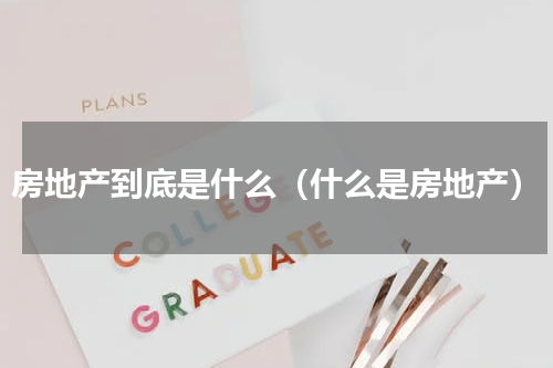 房地产到底是什么（什么是房地产）