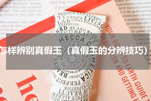 怎样辨别真假玉（真假玉的分辨技巧）