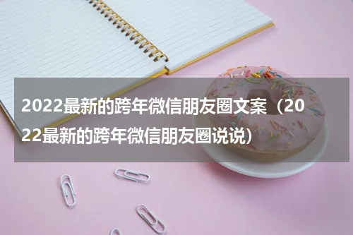 2022最新的跨年微信朋友圈文案（2022最新的跨年微信朋友圈说说）