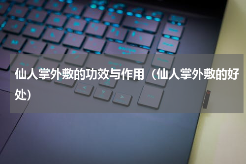 仙人掌外敷的功效与作用（仙人掌外敷的好处）