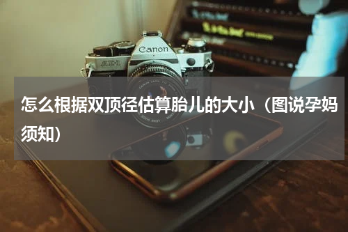 怎么根据双顶径估算胎儿的大小（图说孕妈须知）