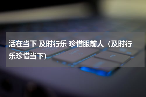 活在当下 及时行乐 珍惜眼前人（及时行乐珍惜当下）