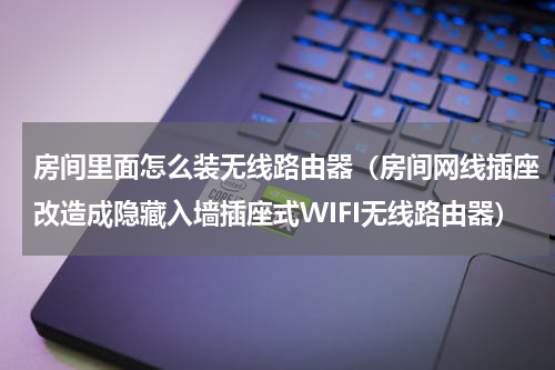 房间里面怎么装无线路由器（房间网线插座改造成隐藏入墙插座式WIFI无线路由器）