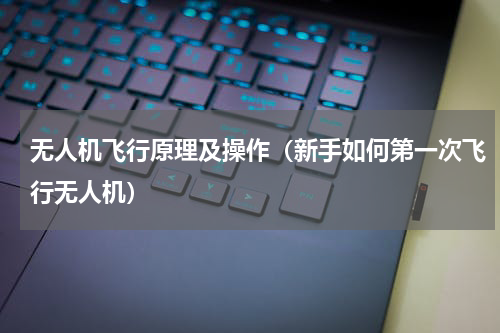无人机飞行原理及操作（新手如何第一次飞行无人机）