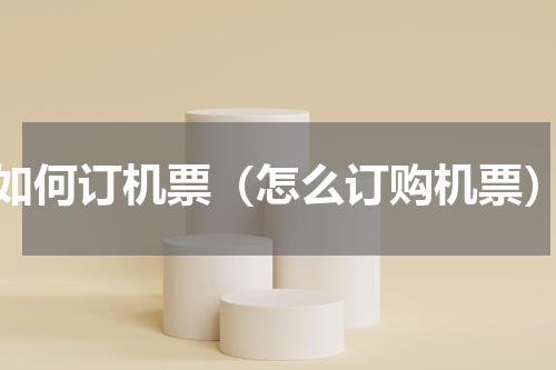 如何订机票（怎么订购机票）