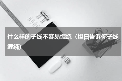 什么样的子线不容易缠绕（坦白告诉你子线缠绕）