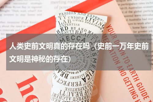 人类史前文明真的存在吗（史前一万年史前文明是神秘的存在）