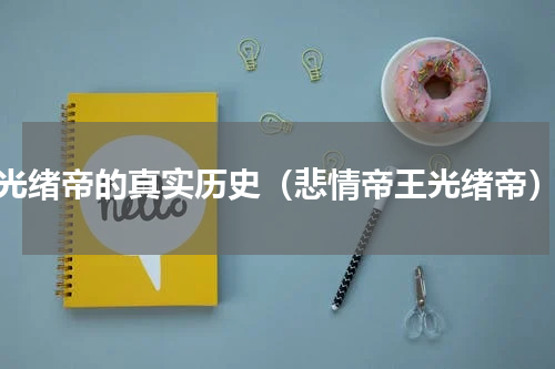 光绪帝的真实历史（悲情帝王光绪帝）