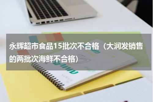永辉超市食品15批次不合格（大润发销售的两批次海鲜不合格）