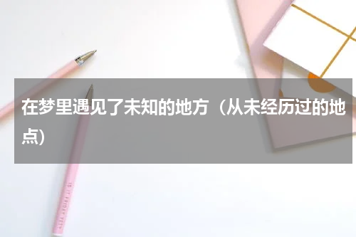 在梦里遇见了未知的地方（从未经历过的地点）