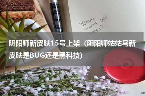 阴阳师新皮肤15号上架（阴阳师姑姑鸟新皮肤是BUG还是黑科技）