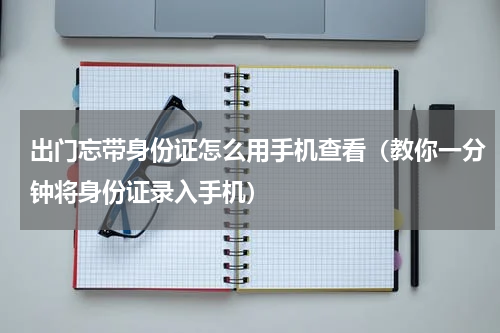 出门忘带身份证怎么用手机查看（教你一分钟将身份证录入手机）