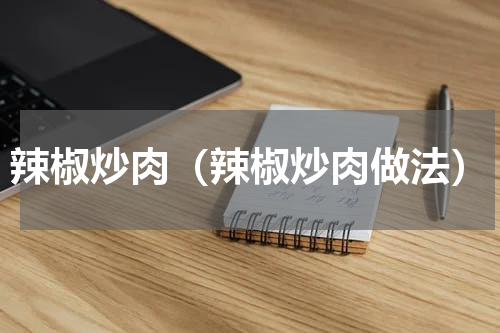 辣椒炒肉（辣椒炒肉做法）