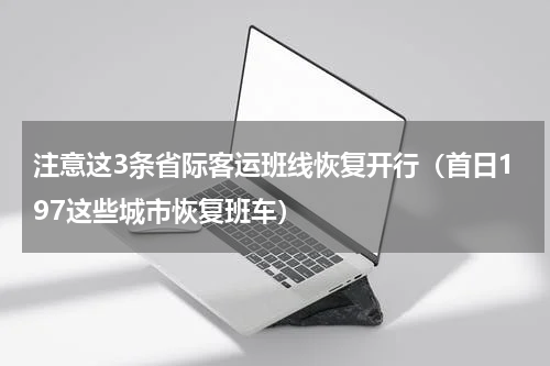 注意这3条省际客运班线恢复开行（首日197这些城市恢复班车）