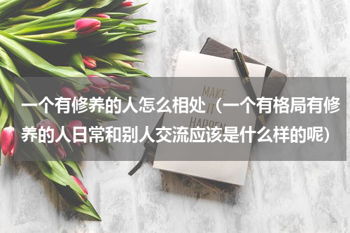 一个有修养的人怎么相处（一个有格局有修养的人日常和别人交流应该是什么样的呢）