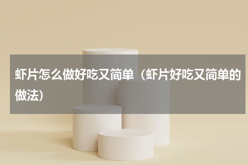 虾片怎么做好吃又简单（虾片好吃又简单的做法）