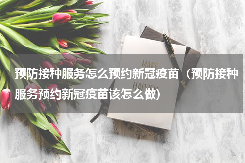预防接种服务怎么预约新冠疫苗（预防接种服务预约新冠疫苗该怎么做）