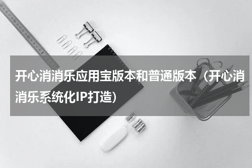 开心消消乐应用宝版本和普通版本（开心消消乐系统化IP打造）